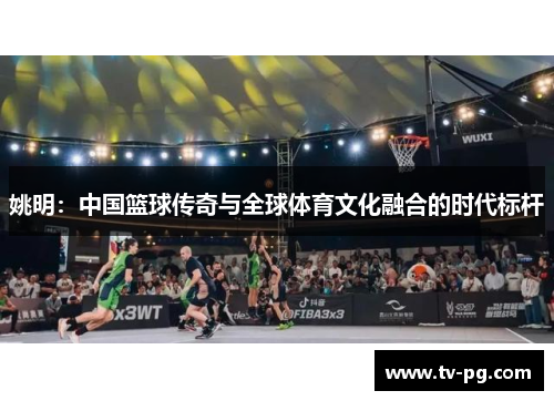 姚明：中国篮球传奇与全球体育文化融合的时代标杆