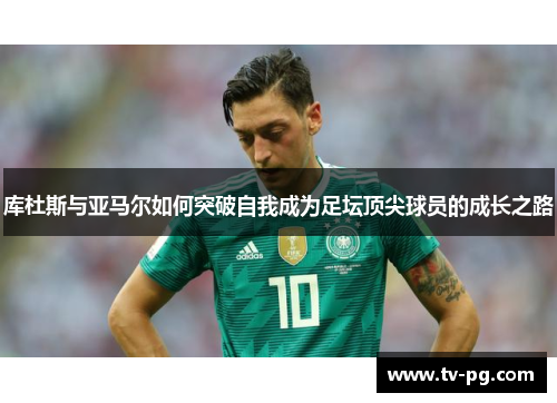 库杜斯与亚马尔如何突破自我成为足坛顶尖球员的成长之路