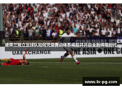 德黑兰独立足球队如何凭借青训体系崛起并开启全新辉煌时代