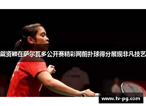 戴资颖在萨尔瓦多公开赛精彩网前扑球得分展现非凡技艺