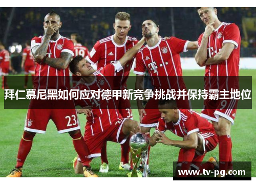 拜仁慕尼黑如何应对德甲新竞争挑战并保持霸主地位