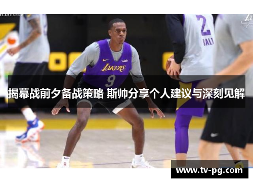 揭幕战前夕备战策略 斯帅分享个人建议与深刻见解