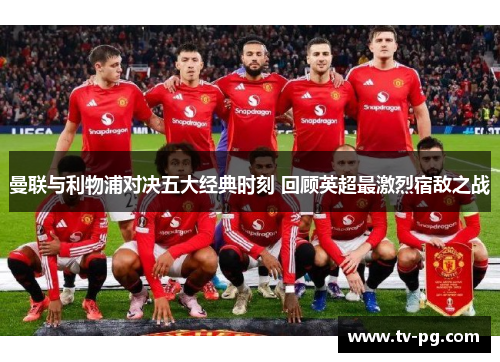 曼联与利物浦对决五大经典时刻 回顾英超最激烈宿敌之战