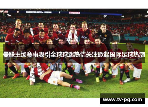 曼联主场赛事吸引全球球迷热情关注掀起国际足球热潮