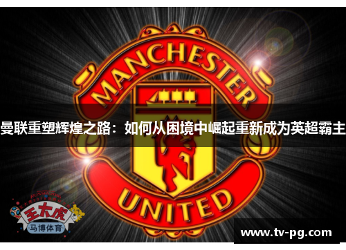 曼联重塑辉煌之路:如何从困境中崛起重新成为英超霸主