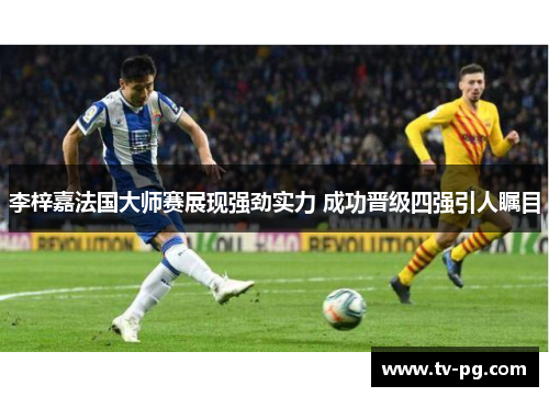 李梓嘉法国大师赛展现强劲实力 成功晋级四强引人瞩目