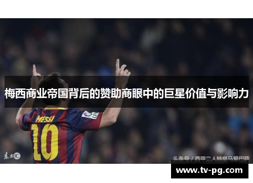 梅西商业帝国背后的赞助商眼中的巨星价值与影响力