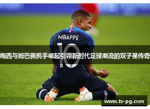 梅西与姆巴佩携手崛起引领新时代足球潮流的双子星传奇