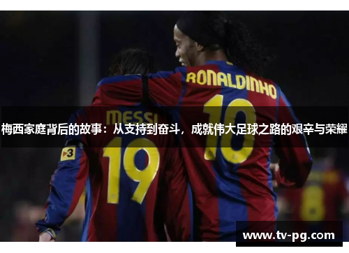 梅西家庭背后的故事：从支持到奋斗，成就伟大足球之路的艰辛与荣耀