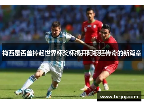 梅西是否曾捧起世界杯奖杯揭开阿根廷传奇的新篇章