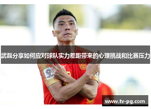 武磊分享如何应对球队实力差距带来的心理挑战和比赛压力