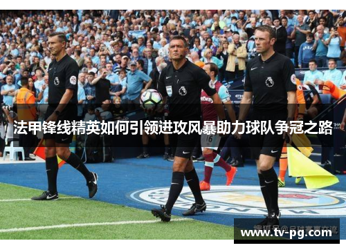 法甲锋线精英如何引领进攻风暴助力球队争冠之路