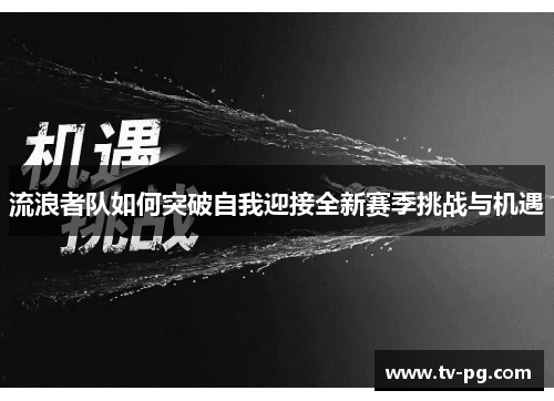 流浪者队如何突破自我迎接全新赛季挑战与机遇 流浪者队如何突破自我迎接全新赛季挑战与机遇