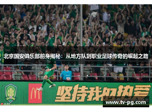 北京国安俱乐部前身揭秘:从地方队到职业足球传奇的崛起之路 北京国安俱乐部前身揭秘:从地方队到职业足球传奇的崛起之路