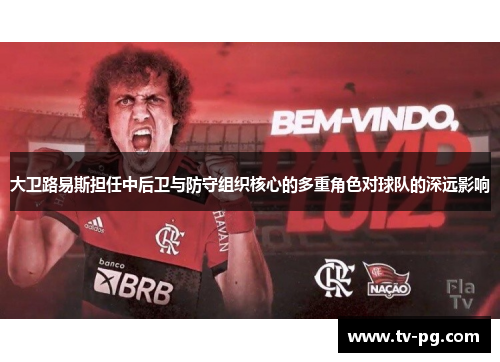 大卫路易斯担任中后卫与防守组织核心的多重角色对球队的深远影响 大卫路易斯担任中后卫与防守组织核心的多重角色对球队的深远影响