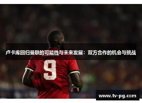 卢卡库回归曼联的可能性与未来发展：双方合作的机会与挑战