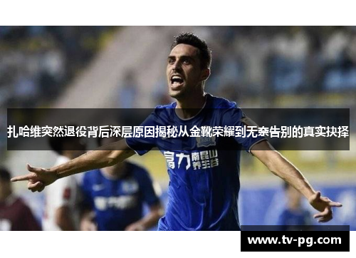 扎哈维突然退役背后深层原因揭秘从金靴荣耀到无奈告别的真实抉择