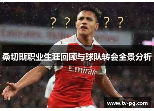 桑切斯职业生涯回顾与球队转会全景分析