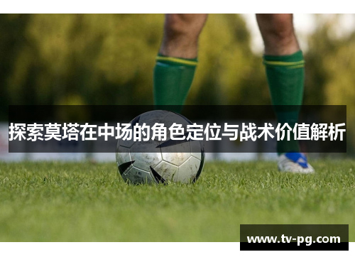 探索莫塔在中场的角色定位与战术价值解析