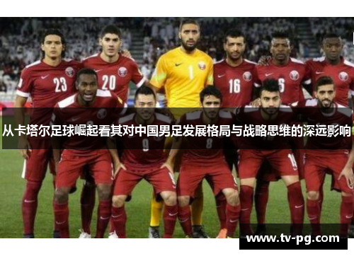 从卡塔尔足球崛起看其对中国男足发展格局与战略思维的深远影响