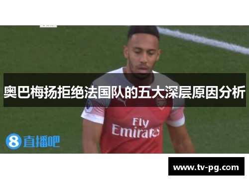 奥巴梅扬拒绝法国队的五大深层原因分析 奥巴梅扬拒绝法国队的五大深层原因分析