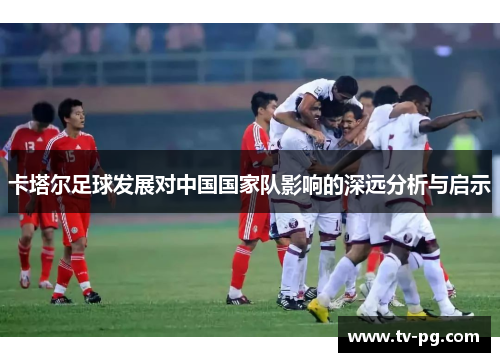 卡塔尔足球发展对中国国家队影响的深远分析与启示
