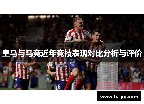 皇马与马竞近年竞技表现对比分析与评价