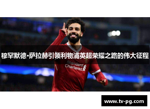 穆罕默德·萨拉赫引领利物浦英超荣耀之路的伟大征程