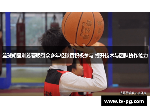 篮球明星训练营吸引众多年轻球员积极参与 提升技术与团队协作能力