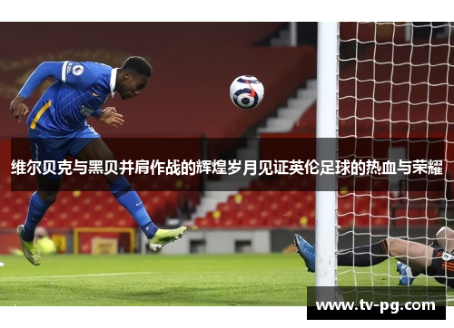 维尔贝克与黑贝并肩作战的辉煌岁月见证英伦足球的热血与荣耀