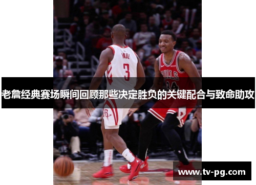 老詹经典赛场瞬间回顾那些决定胜负的关键配合与致命助攻