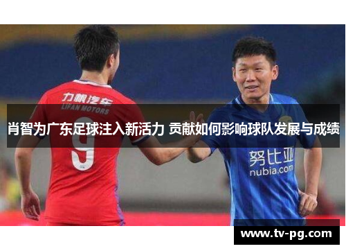 肖智为广东足球注入新活力 贡献如何影响球队发展与成绩