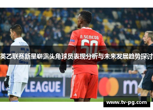 英乙联赛新星崭露头角球员表现分析与未来发展趋势探讨 英乙联赛新星崭露头角球员表现分析与未来发展趋势探讨