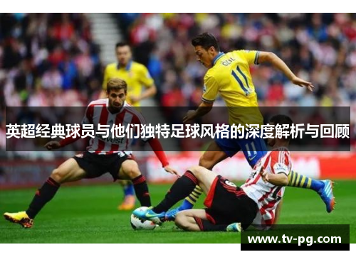 英超经典球员与他们独特足球风格的深度解析与回顾 英超经典球员与他们独特足球风格的深度解析与回顾