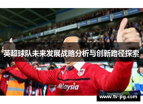 英超球队未来发展战略分析与创新路径探索 英超球队未来发展战略分析与创新路径探索