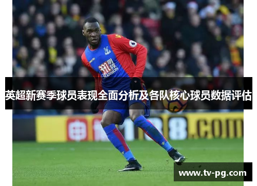 英超新赛季球员表现全面分析及各队核心球员数据评估 英超新赛季球员表现全面分析及各队核心球员数据评估