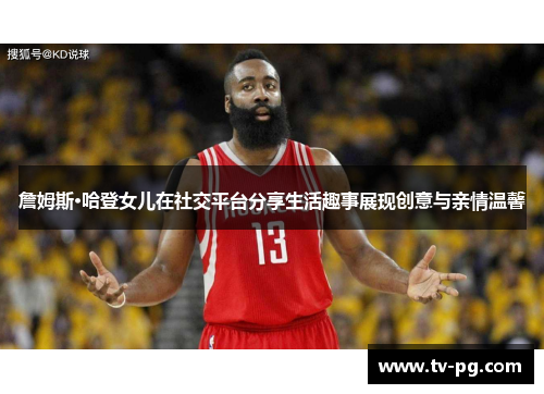 詹姆斯·哈登女儿在社交平台分享生活趣事展现创意与亲情温馨