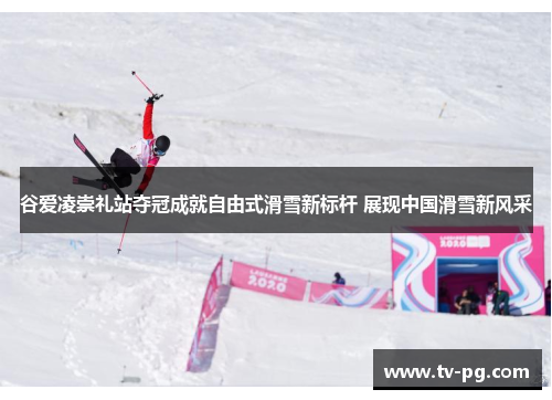 谷爱凌崇礼站夺冠成就自由式滑雪新标杆 展现中国滑雪新风采