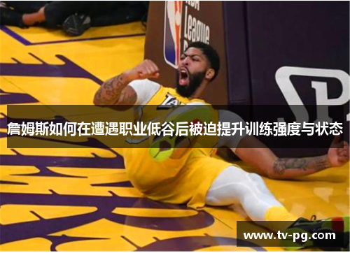 詹姆斯如何在遭遇职业低谷后被迫提升训练强度与状态