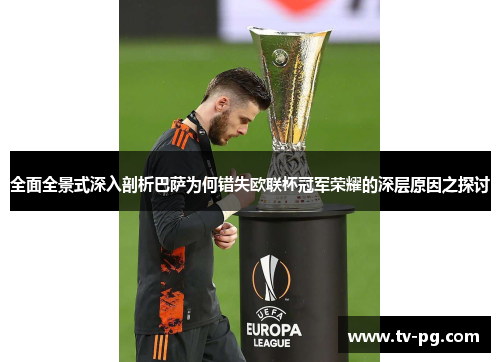 全面全景式深入剖析巴萨为何错失欧联杯冠军荣耀的深层原因之探讨