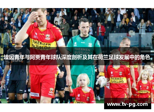 埃因青年与阿贾青年球队深度剖析及其在荷兰足球发展中的角色