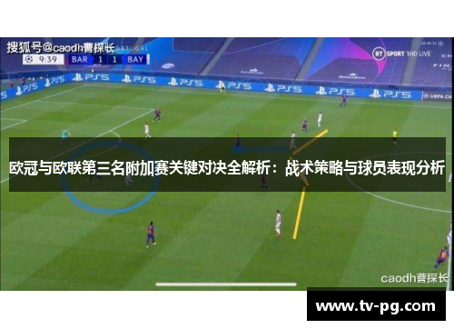 欧冠与欧联第三名附加赛关键对决全解析：战术策略与球员表现分析