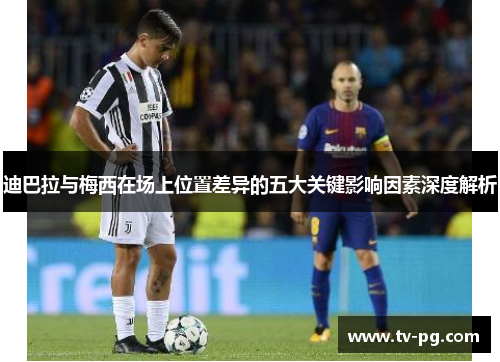 迪巴拉与梅西在场上位置差异的五大关键影响因素深度解析