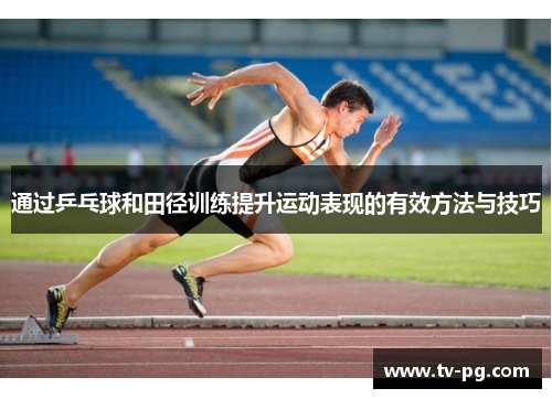 通过乒乓球和田径训练提升运动表现的有效方法与技巧 通过乒乓球和田径训练提升运动表现的有效方法与技巧