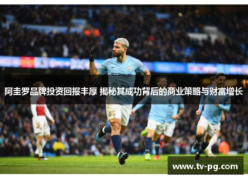 阿圭罗品牌投资回报丰厚 揭秘其成功背后的商业策略与财富增长