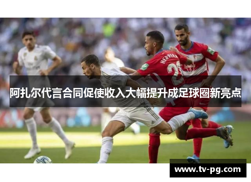 阿扎尔代言合同促使收入大幅提升成足球圈新亮点
