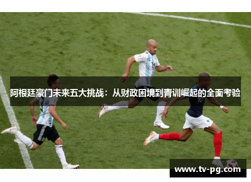 阿根廷豪门未来五大挑战:从财政困境到青训崛起的全面考验 阿根廷豪门未来五大挑战:从财政困境到青训崛起的全面考验