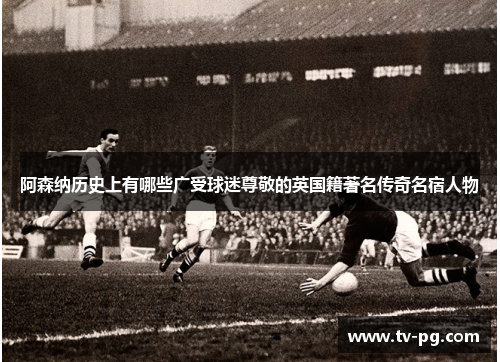 阿森纳历史上有哪些广受球迷尊敬的英国籍著名传奇名宿人物