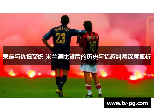 荣耀与仇恨交织 米兰德比背后的历史与情感纠葛深度解析