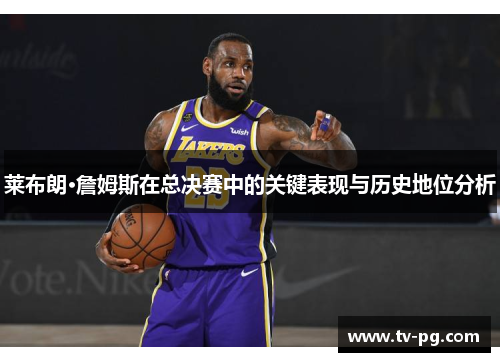 莱布朗·詹姆斯在总决赛中的关键表现与历史地位分析